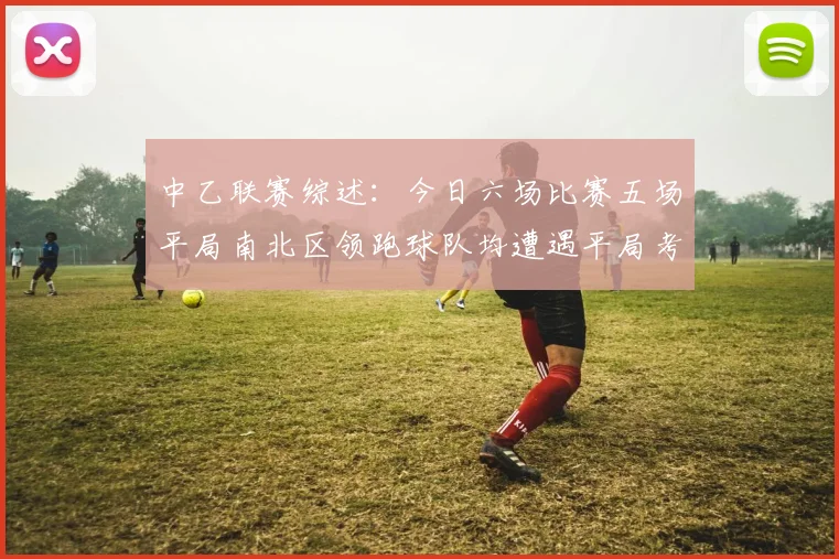 中乙联赛综述：今日六场比赛五场平局南北区领跑球队均遭遇平局考验