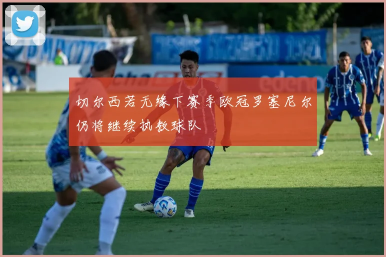 切尔西若无缘下赛季欧冠罗塞尼尔仍将继续执教球队