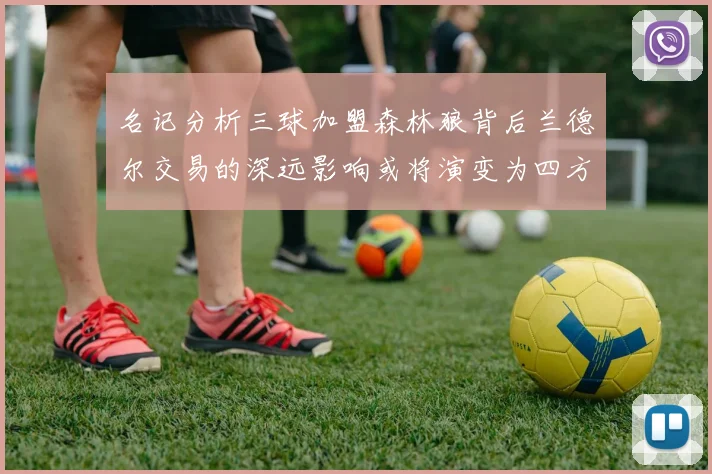 名记分析三球加盟森林狼背后兰德尔交易的深远影响或将演变为四方交易