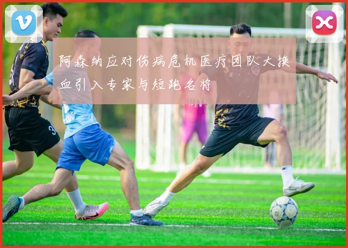 阿森纳应对伤病危机医疗团队大换血引入专家与短跑名将