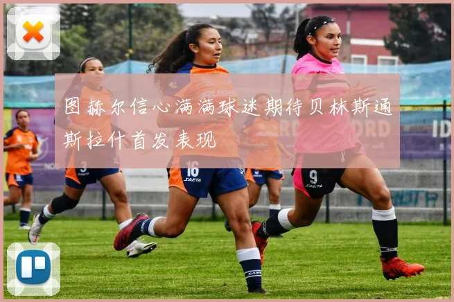 图赫尔信心满满球迷期待贝林斯通斯拉什首发表现