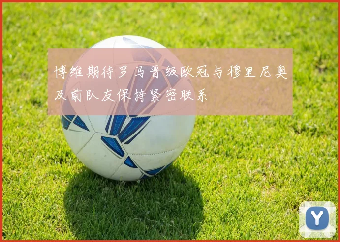 博维期待罗马晋级欧冠与穆里尼奥及前队友保持紧密联系