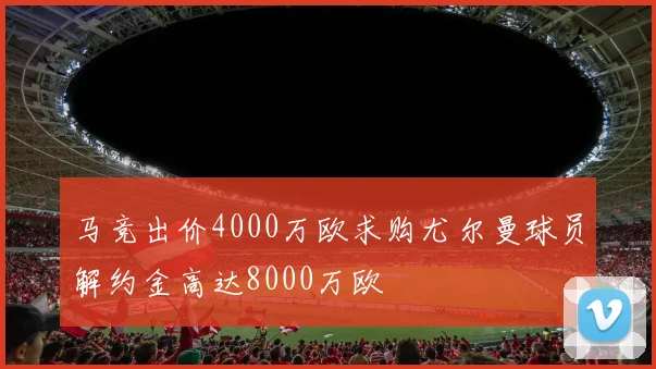 马竞出价4000万欧求购尤尔曼球员解约金高达8000万欧