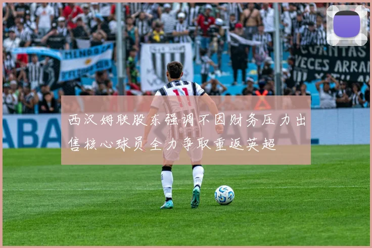 西汉姆联股东强调不因财务压力出售核心球员全力争取重返英超