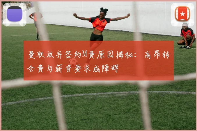 曼联放弃签约M费原因揭秘：高昂转会费与薪资要求成障碍