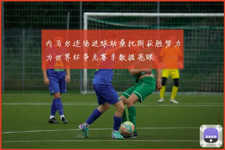 内马尔连场进球助桑托斯获胜努力为世界杯争光赛季数据亮眼