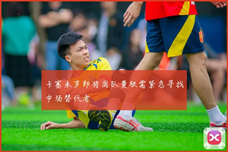 卡塞米罗即将离队曼联需紧急寻找中场替代者