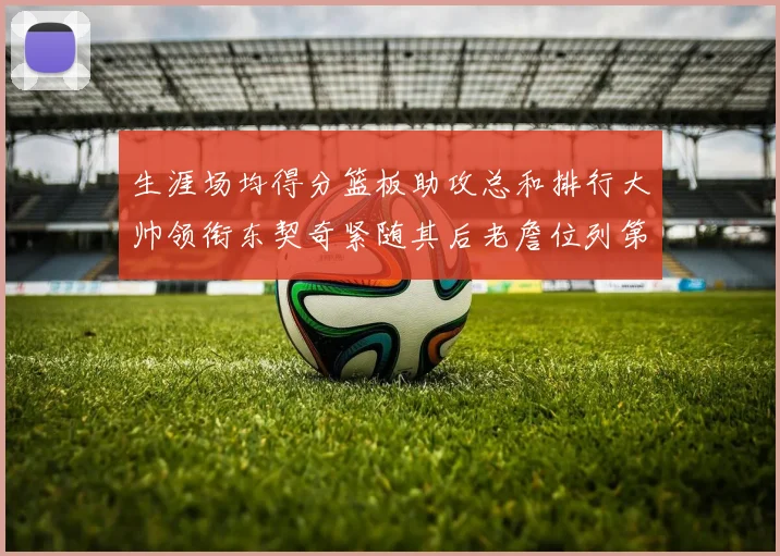生涯场均得分篮板助攻总和排行大帅领衔东契奇紧随其后老詹位列第八