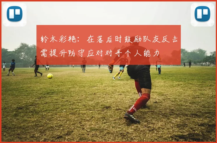 铃木彩艳：在落后时鼓励队友反击需提升防守应对对手个人能力
