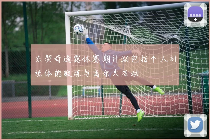 东契奇透露休赛期计划包括个人训练体能锻炼与高尔夫活动