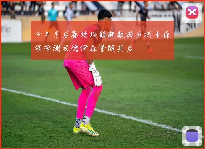 今年季后赛场均截断数据分析卡森领衔谢泼德伊森紧随其后