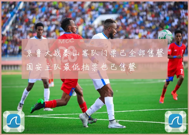京鲁大战泰山客队门票已全部售罄国安主队最低档票也已售罄