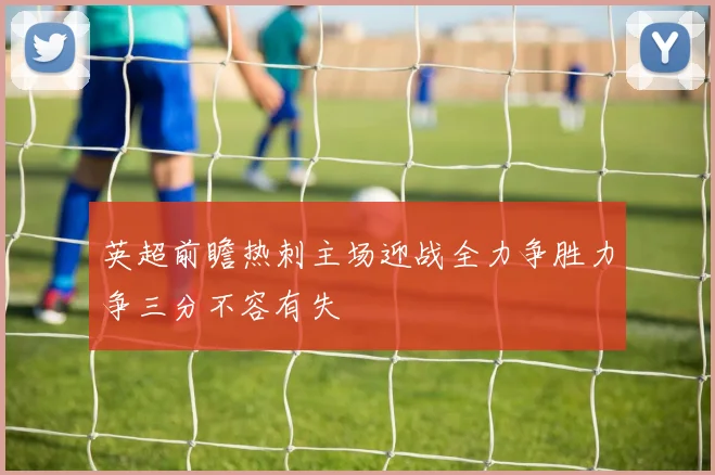 英超前瞻热刺主场迎战全力争胜力争三分不容有失