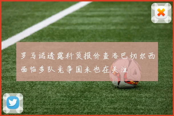 罗马诺透露科莫报价查洛巴切尔西面临多队竞争国米也在关注