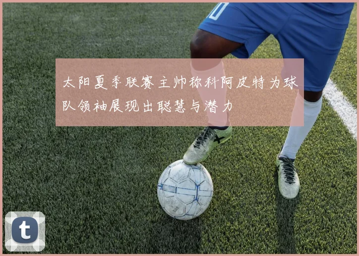 太阳夏季联赛主帅称科阿皮特为球队领袖展现出聪慧与潜力