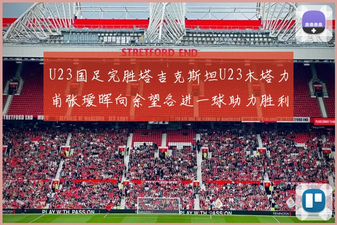 U23国足完胜塔吉克斯坦U23木塔力甫张瑷晖向余望各进一球助力胜利