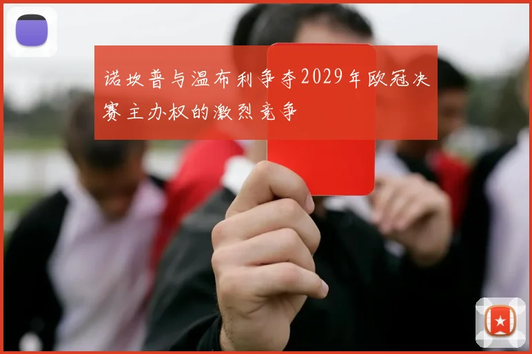 诺坎普与温布利争夺2029年欧冠决赛主办权的激烈竞争