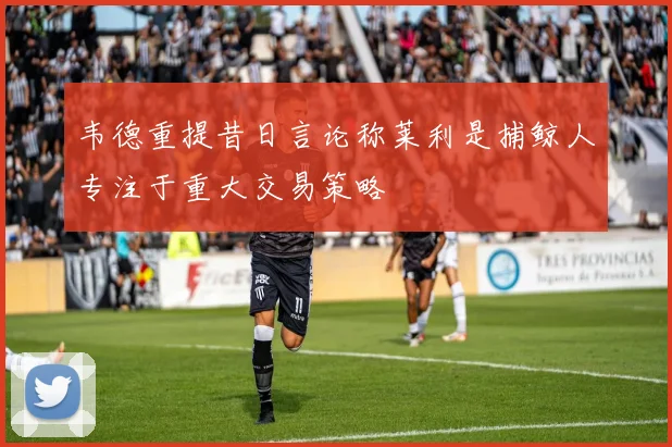 韦德重提昔日言论称莱利是捕鲸人专注于重大交易策略