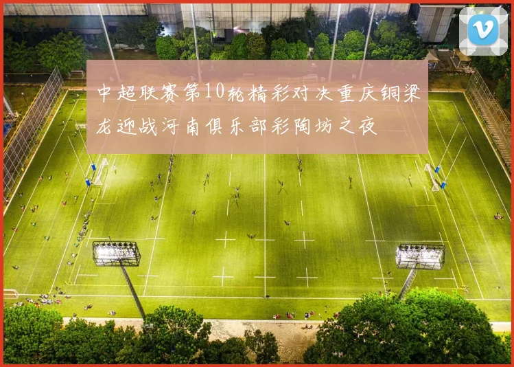 中超联赛第10轮精彩对决重庆铜梁龙迎战河南俱乐部彩陶坊之夜