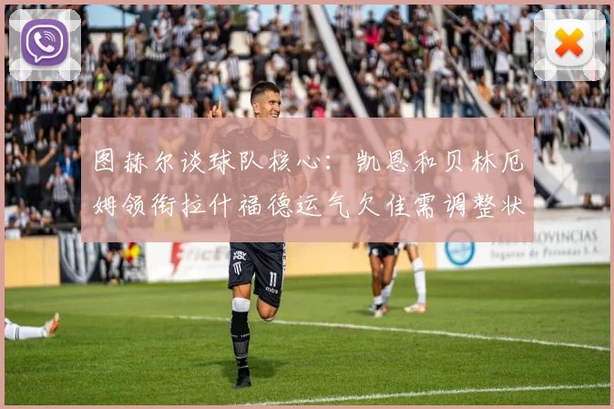 图赫尔谈球队核心：凯恩和贝林厄姆领衔拉什福德运气欠佳需调整状态