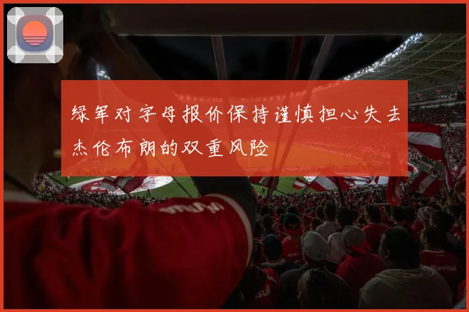 绿军对字母报价保持谨慎担心失去杰伦布朗的双重风险