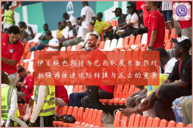 伊东纯也期待与巴西队展开激烈对抗强调快速攻防转换与反击的重要性