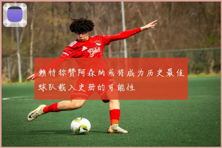 赖特称赞阿森纳或将成为历史最佳球队载入史册的可能性