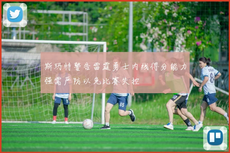 斯玛特警告雷霆勇士内线得分能力强需严防以免比赛失控