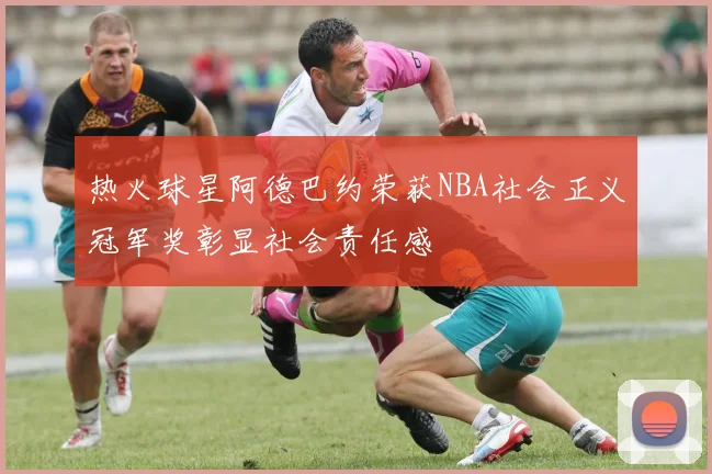 热火球星阿德巴约荣获NBA社会正义冠军奖彰显社会责任感