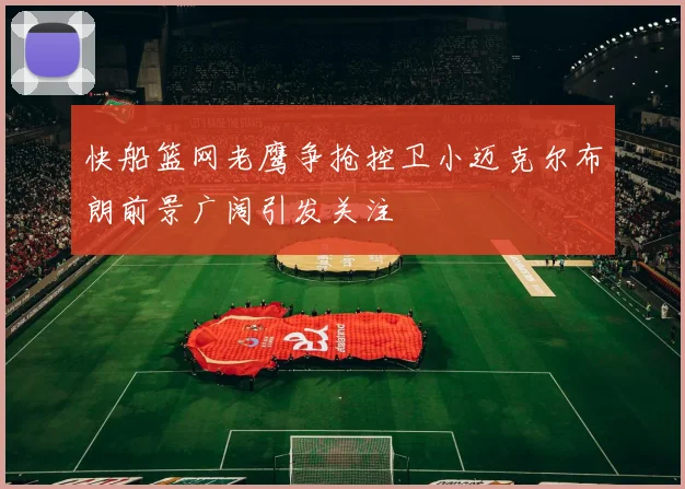 快船篮网老鹰争抢控卫小迈克尔布朗前景广阔引发关注