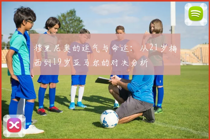 穆里尼奥的运气与命运：从21岁梅西到19岁亚马尔的对决分析