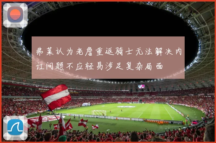 弗莱认为老詹重返骑士无法解决内讧问题不应轻易涉足复杂局面