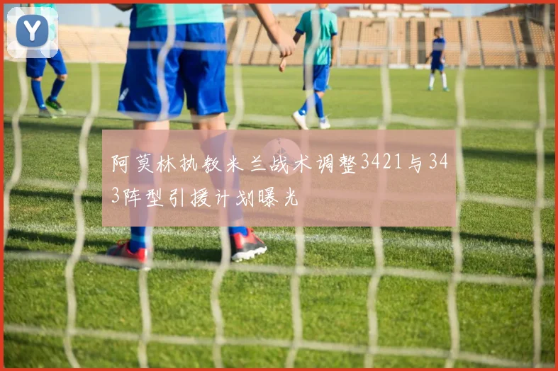 阿莫林执教米兰战术调整3421与343阵型引援计划曝光