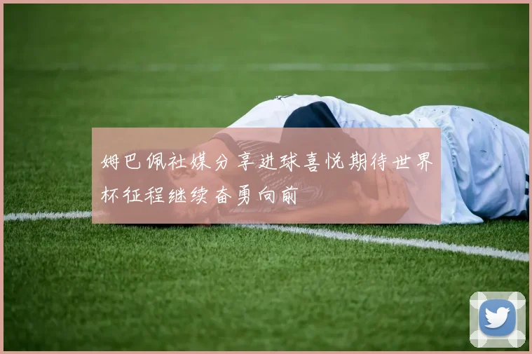 姆巴佩社媒分享进球喜悦期待世界杯征程继续奋勇向前
