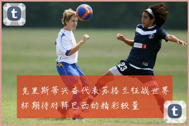 克里斯蒂兴奋代表苏格兰征战世界杯期待对阵巴西的精彩较量