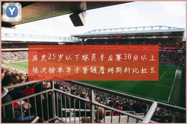 历史25岁以下球员季后赛30分以上场次榜单华子紧随詹姆斯科比杜兰特之后