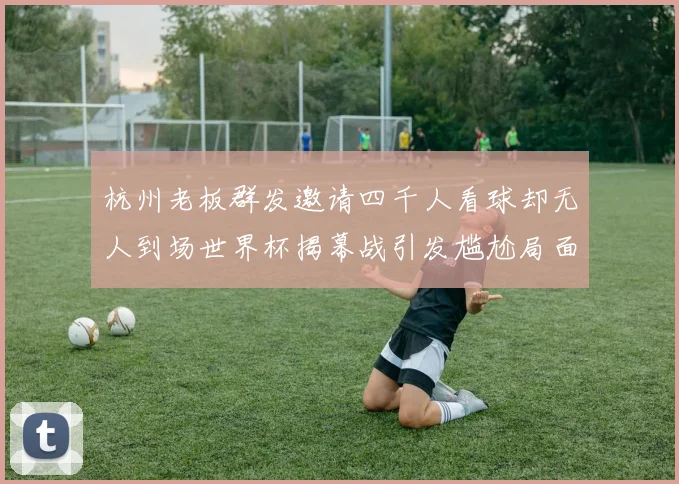 杭州老板群发邀请四千人看球却无人到场世界杯揭幕战引发尴尬局面