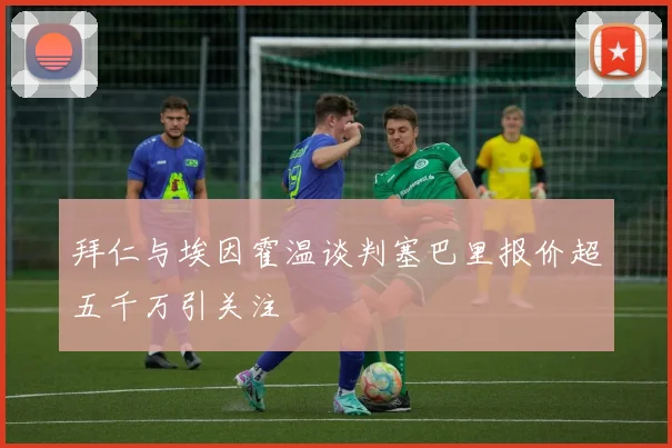 拜仁与埃因霍温谈判塞巴里报价超五千万引关注